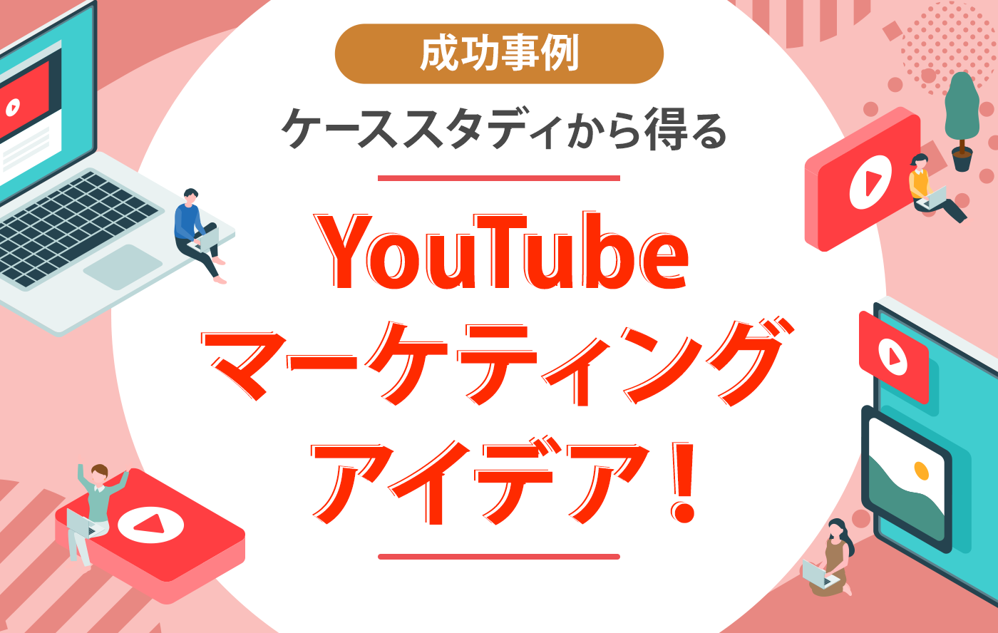 【成功事例】ケーススタディから得るYouTubeマーケティングアイデア！