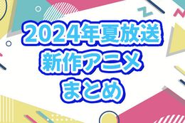 2024夏アニメまとめ｜7月より放送開始の新作アニメ一覧