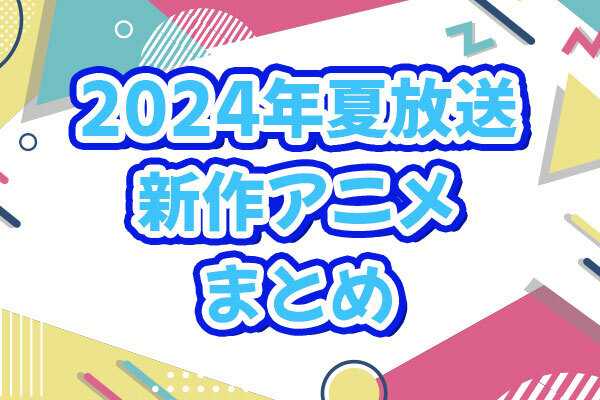 2024夏アニメまとめ｜7月より放送開始の新作アニメ一覧