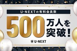 【U-NEXT】日本企業初、U-NEXT有料会員数500万人突破！映画・アニメを中心にした見放題作品数No.1や、スポーツ・音楽ライブといったエンタメ拡充などが奏功