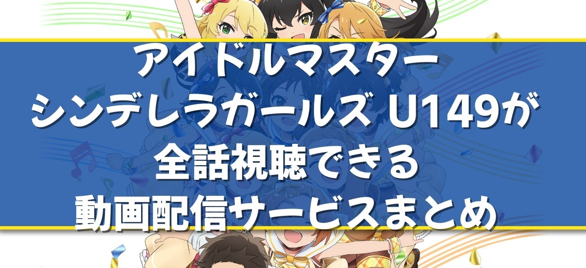 アイドルマスター シンデレラガールズ U149のアニメ配信はどこで見れる？無料の動画配信サービスを調査【デレマス U149】 - 動画配信Now